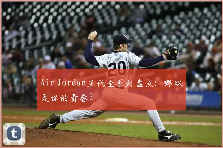 Air Jordan正代全系列盘点:哪双是你的青春?