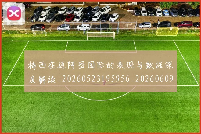 梅西在迈阿密国际的表现与数据深度解读_20260523195956_20260609221808