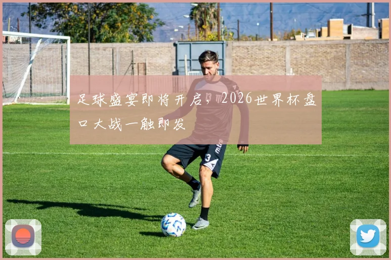 足球盛宴即将开启，2026世界杯盘口大战一触即发