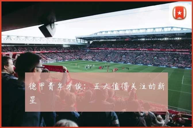 德甲青年才俊：五大值得关注的新星