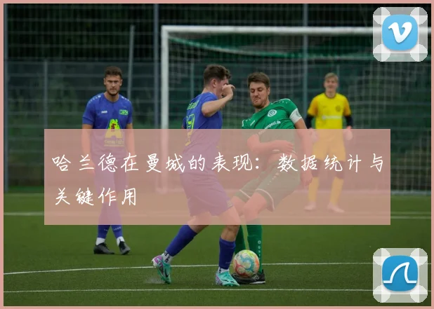 哈兰德在曼城的表现:数据统计与关键作用