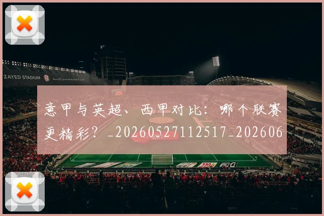 意甲与英超、西甲对比：哪个联赛更精彩？_20260527112517_20260609193336