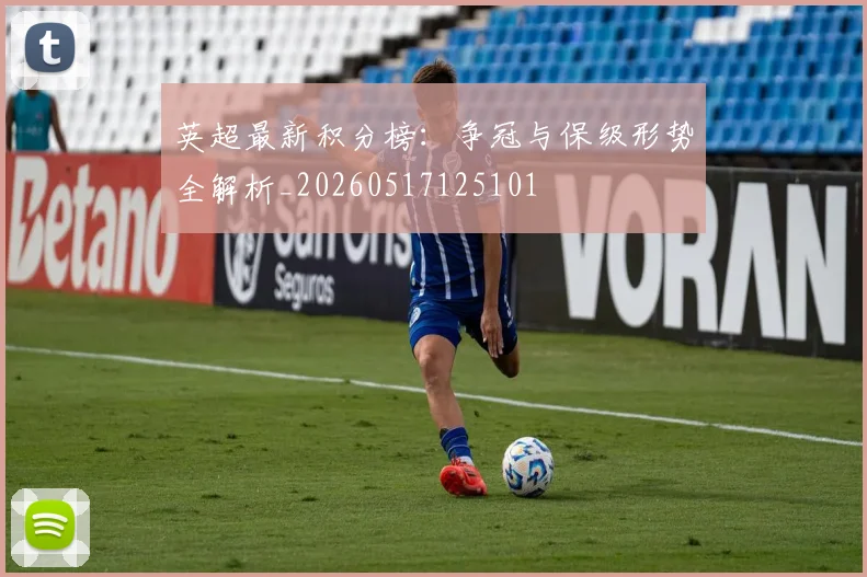 英超最新积分榜：争冠与保级形势全解析_20260517125101