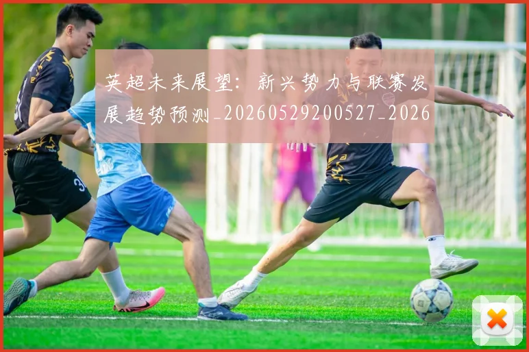 英超未来展望：新兴势力与联赛发展趋势预测_20260529200527_20260610170045