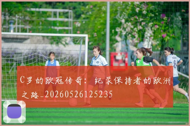 C罗的欧冠传奇：纪录保持者的欧洲之路_20260526125235