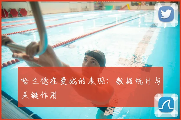 哈兰德在曼城的表现：数据统计与关键作用
