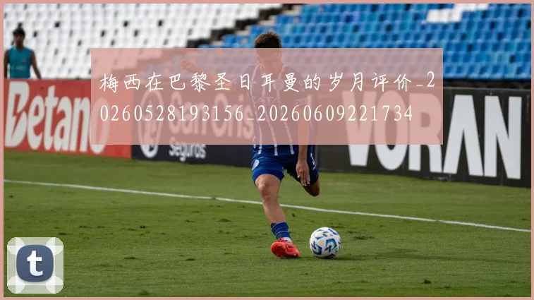 梅西在巴黎圣日耳曼的岁月评价_20260528193156_20260609221734