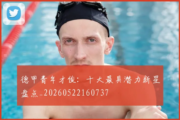 德甲青年才俊：十大最具潜力新星盘点_20260522160737