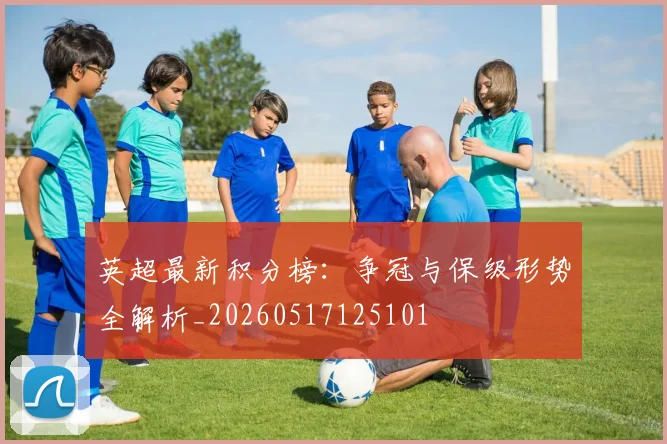 英超最新积分榜:争冠与保级形势全解析_20260517125101