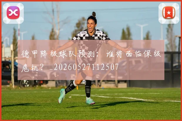 德甲降级球队预测:谁将面临保级危机?_20260527112507