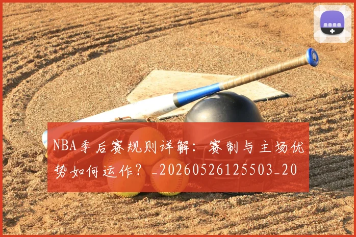 NBA季后赛规则详解：赛制与主场优势如何运作？_20260526125503_20260606165753