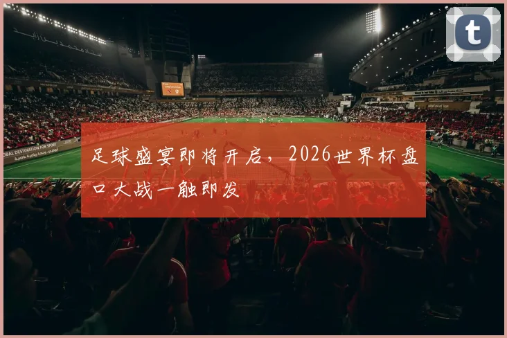 足球盛宴即将开启,2026世界杯盘口大战一触即发