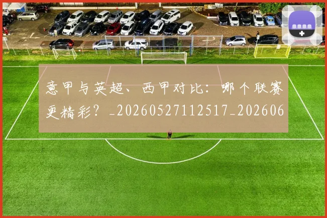 意甲与英超、西甲对比:哪个联赛更精彩?_20260527112517_20260609193336