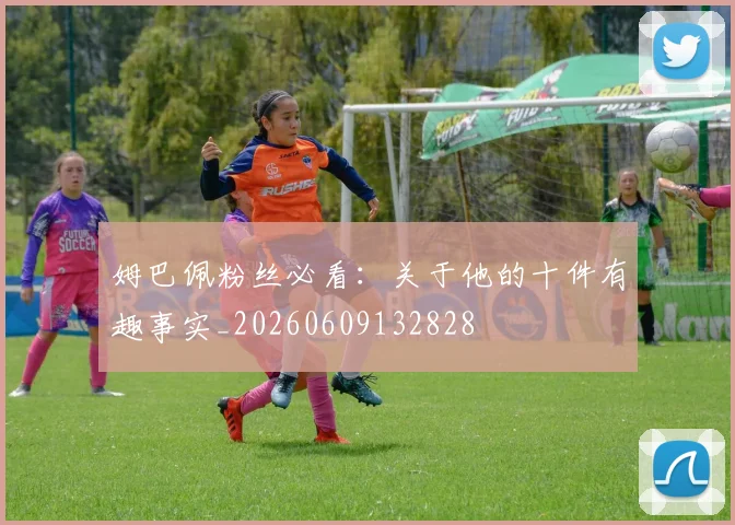 姆巴佩粉丝必看：关于他的十件有趣事实_20260609132828