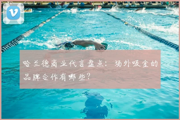 哈兰德商业代言盘点:场外吸金的品牌合作有哪些?