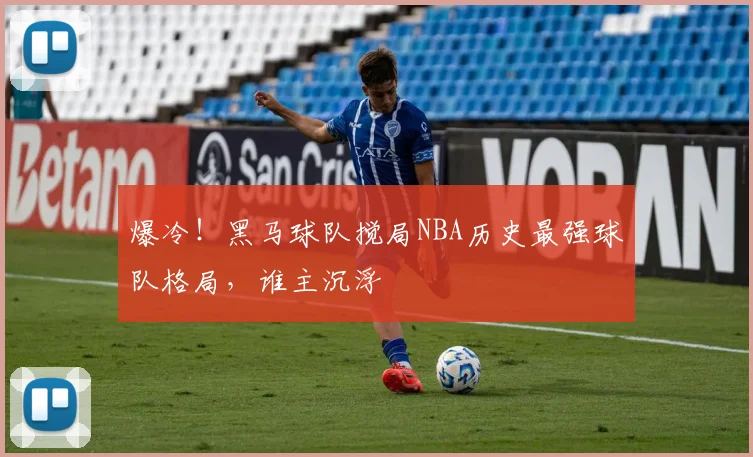 爆冷！黑马球队搅局NBA历史最强球队格局，谁主沉浮
